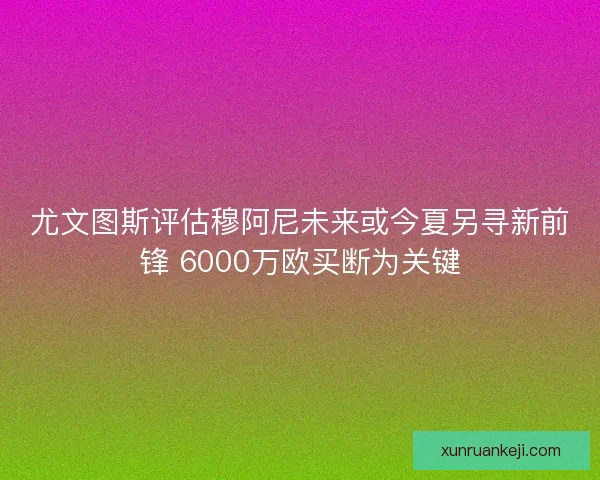 尤文图斯评估穆阿尼未来或今夏另寻新前锋 6000万欧买断为关键 尤文图斯评估穆阿尼未来或今夏另寻新前锋 6000万欧买断为关键