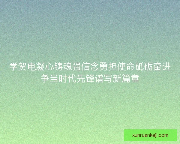学贺电凝心铸魂强信念勇担使命砥砺奋进争当时代先锋谱写新篇章 学贺电凝心铸魂强信念勇担使命砥砺奋进争当时代先锋谱写新篇章