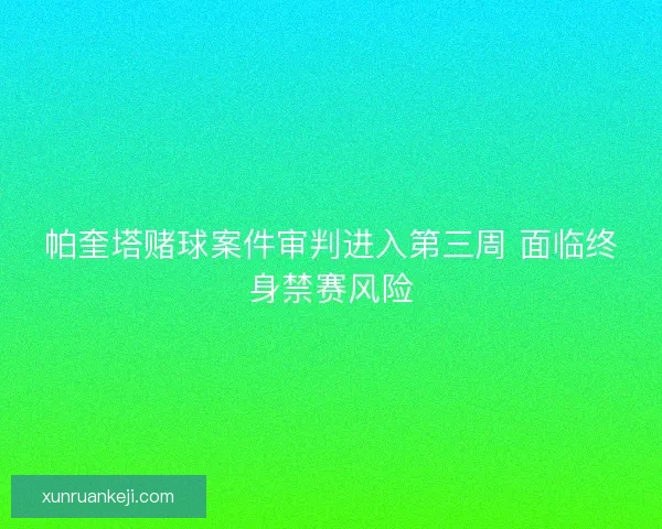 帕奎塔赌球案件审判进入第三周 面临终身禁赛风险
