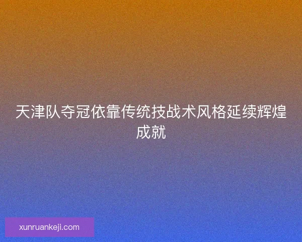 天津队夺冠依靠传统技战术风格延续辉煌成就