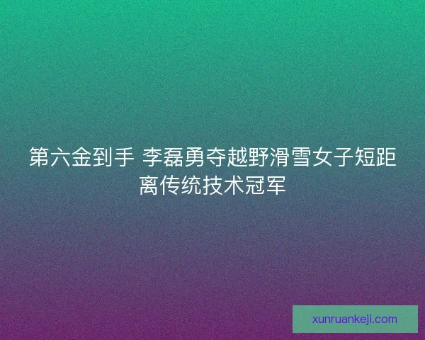 第六金到手 李磊勇夺越野滑雪女子短距离传统技术冠军