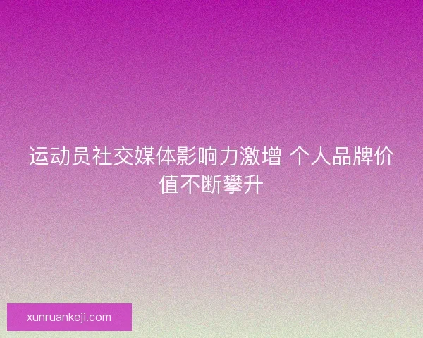 运动员社交媒体影响力激增 个人品牌价值不断攀升